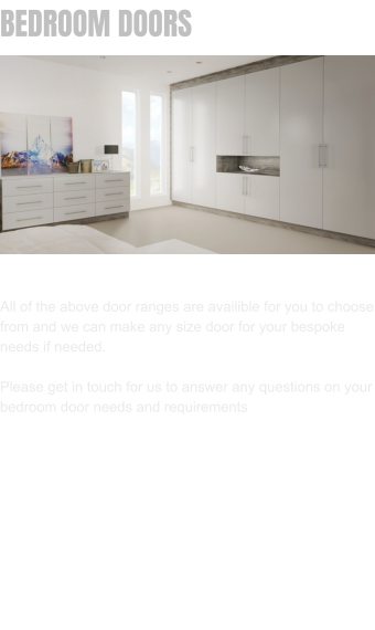 BEDROOM DOORS All of the above door ranges are availible for you to choose from and we can make any size door for your bespoke needs if needed.   Please get in touch for us to answer any questions on your bedroom door needs and requirements